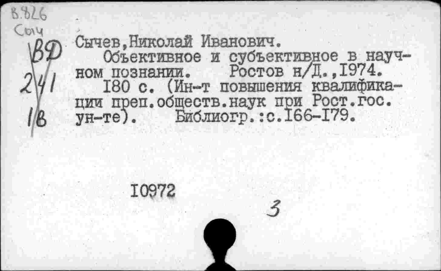 ﻿Сычев,Николай Иванович.
Объективное и субъективное в науч ном познании. Ростов н/Д.,1974.
180 с. (Ин-т повышения квалификации преп.обществ.наук пои Рост.гос. ун-те).	Библиогр.:с.166-179.
10972